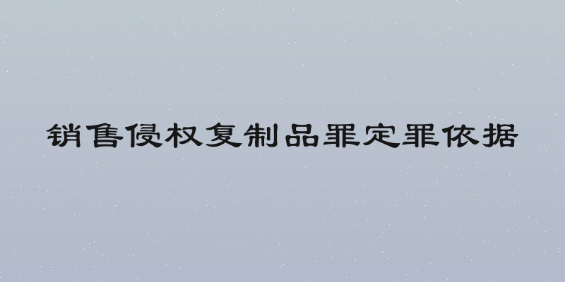销售侵权复制品罪定罪依据