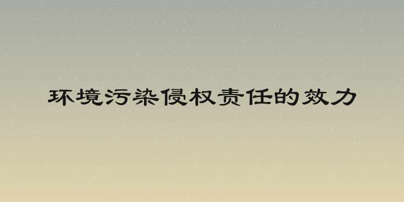 环境污染侵权责任的效力