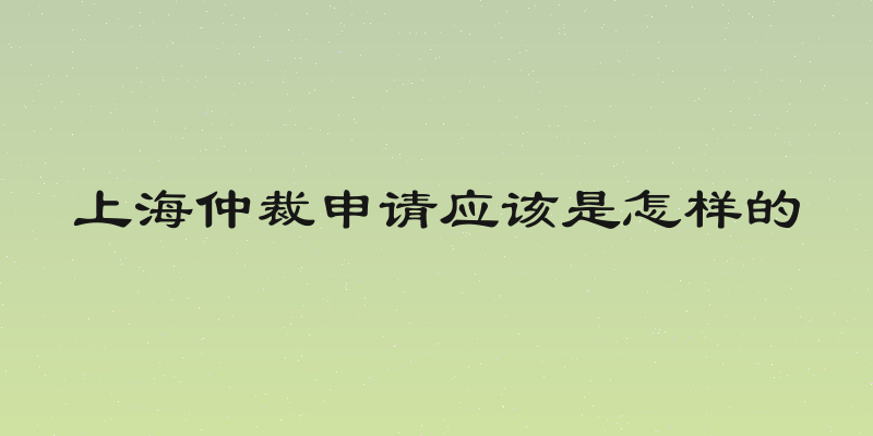 上海仲裁申请应该是怎样的