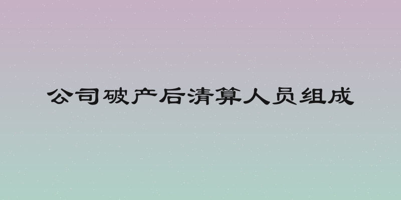 公司破产后清算人员组成