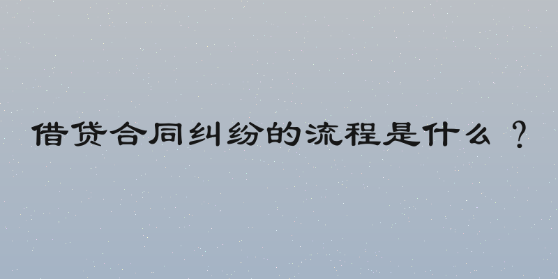 借贷合同纠纷的流程是什么？