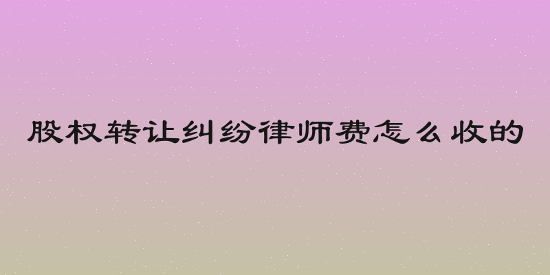 股权转让纠纷律师费怎么收的