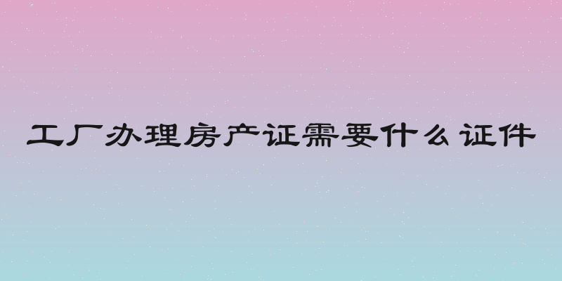 工厂办理房产证需要什么证件