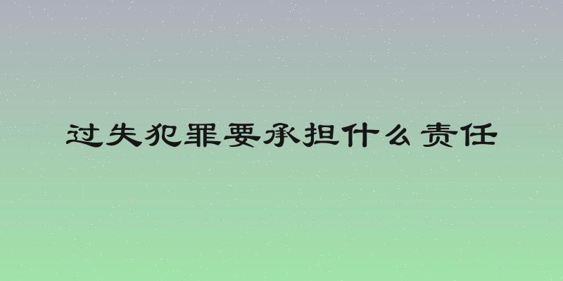 过失犯罪要承担什么责任