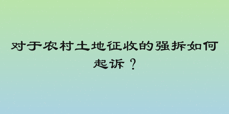 对于农村土地征收的强拆如何起诉？