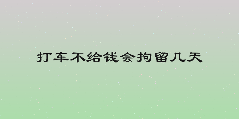 打车不给钱会拘留几天