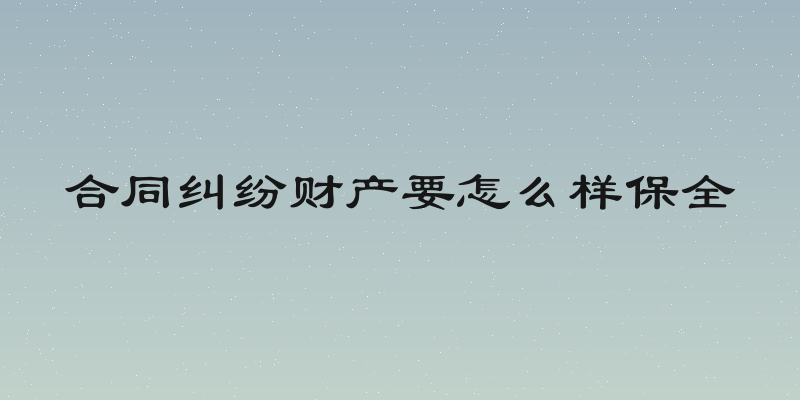 合同纠纷财产要怎么样保全