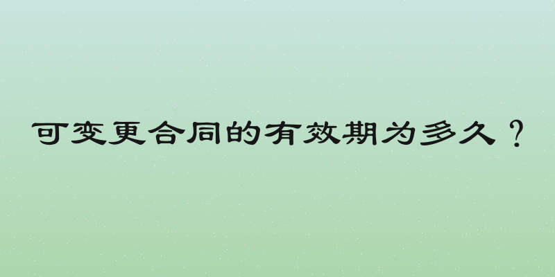 可变更合同的有效期为多久？