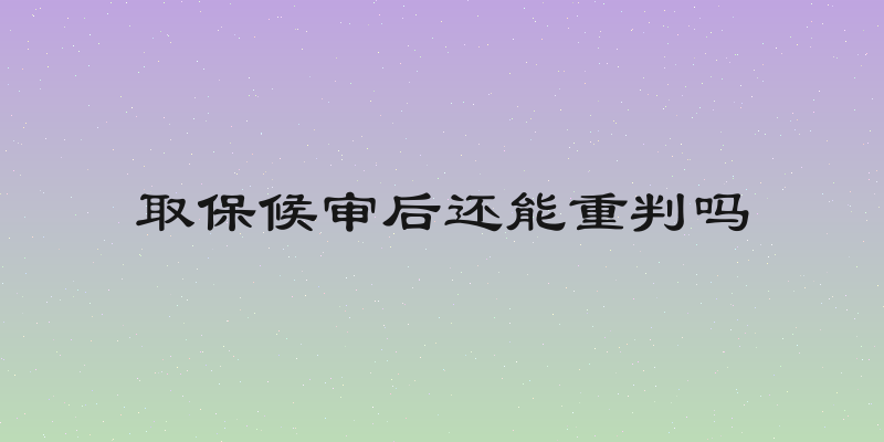 取保候审后还能重判吗