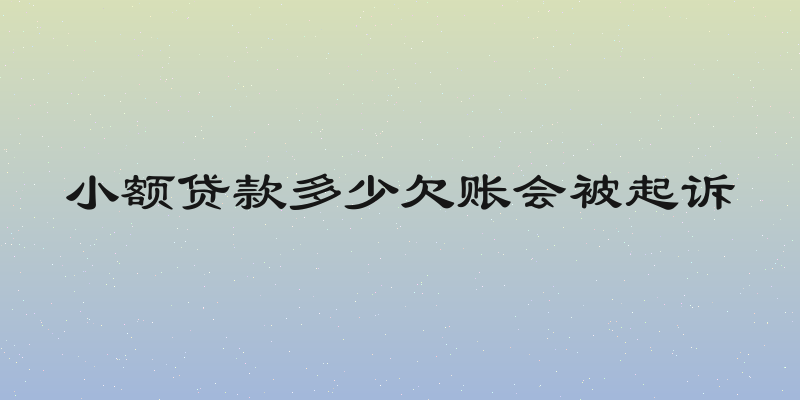 小额贷款多少欠账会被起诉