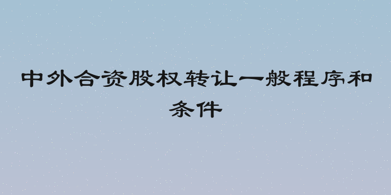 中外合资股权转让一般程序和条件