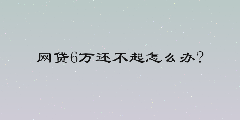 网贷6万还不起怎么办?