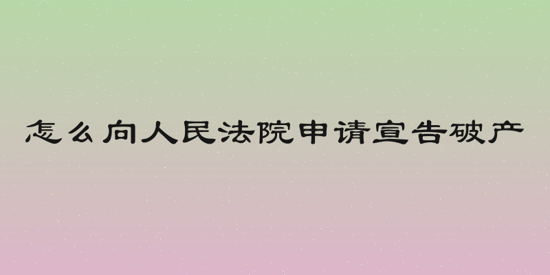 怎么向人民法院申请宣告破产