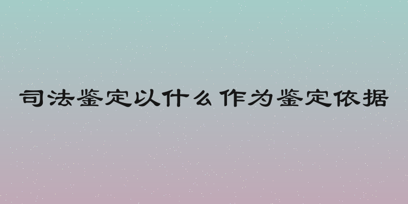 司法鉴定以什么作为鉴定依据