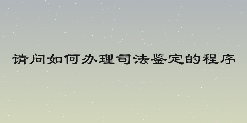 请问如何办理司法鉴定的程序