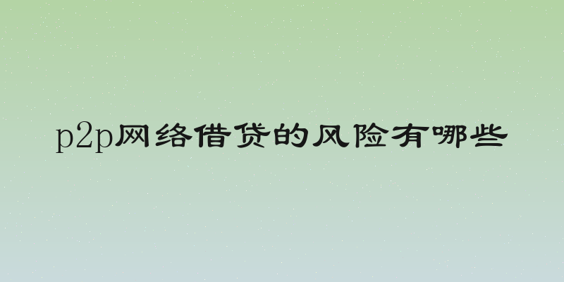 p2p网络借贷的风险有哪些