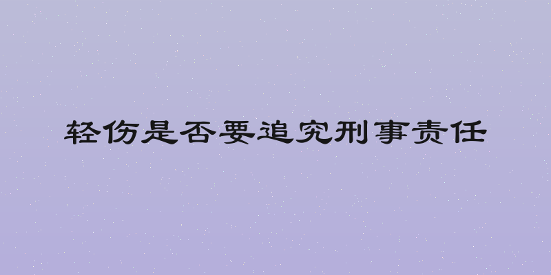 轻伤是否要追究刑事责任