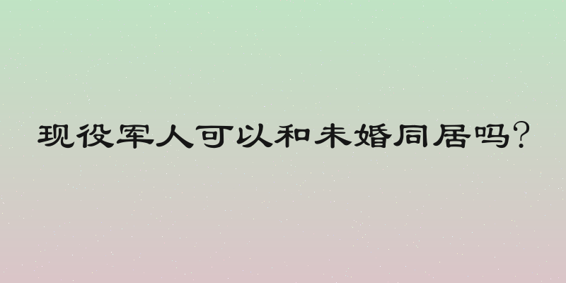 现役军人可以和未婚同居吗?
