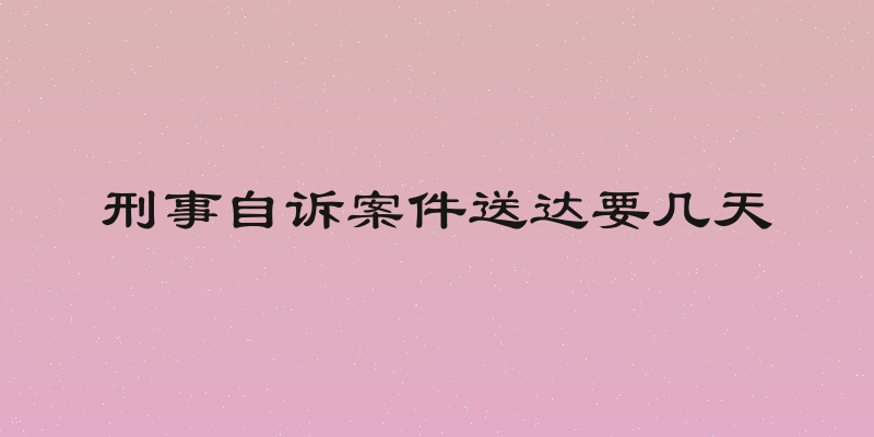 刑事自诉案件送达要几天