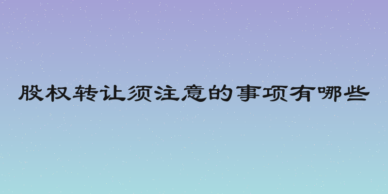 股权转让须注意的事项有哪些