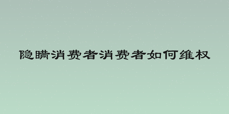 隐瞒消费者消费者如何维权