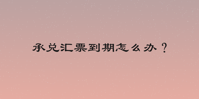 承兑汇票到期怎么办？