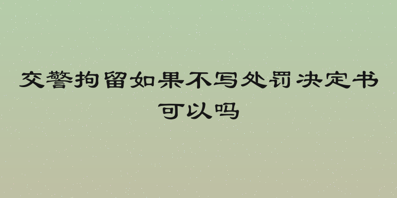 交警拘留如果不写处罚决定书可以吗