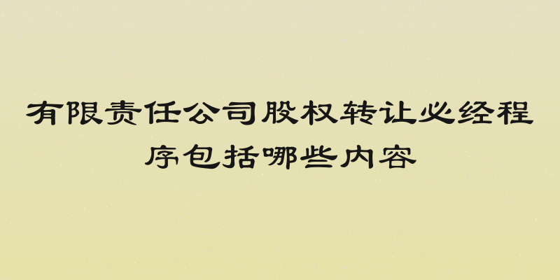 有限责任公司股权转让必经程序包括哪些内容