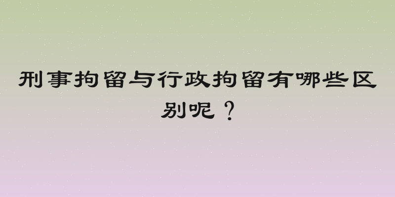 刑事拘留与行政拘留有哪些区别呢？