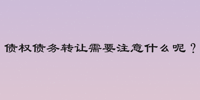 债权债务转让需要注意什么呢？