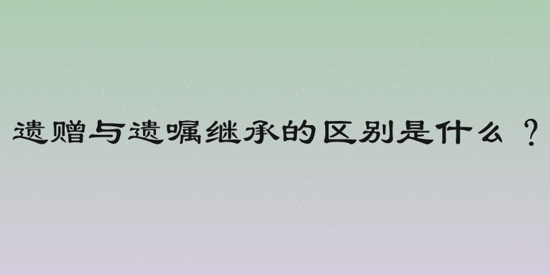 遗赠与遗嘱继承的区别是什么？