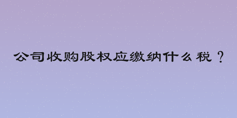 公司收购股权应缴纳什么税？