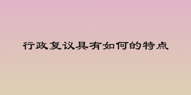 行政复议具有如何的特点
