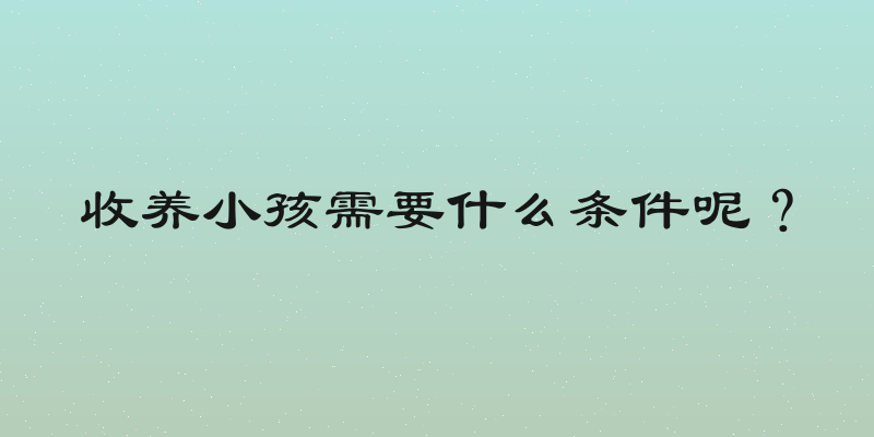 收养小孩需要什么条件呢？
