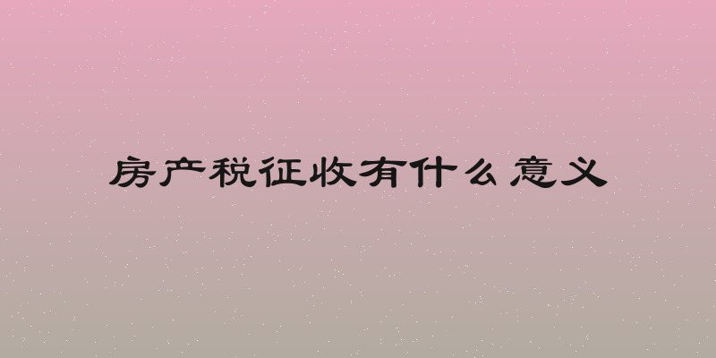 房产税征收有什么意义