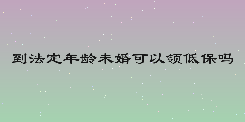 到法定年龄未婚可以领低保吗