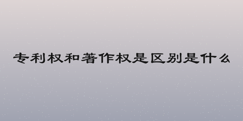 专利权和著作权是区别是什么
