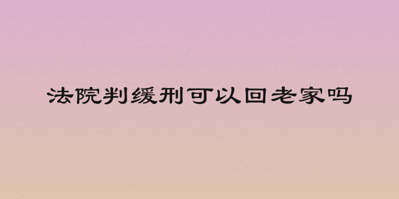 法院判缓刑可以回老家吗