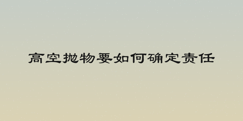 高空抛物要如何确定责任