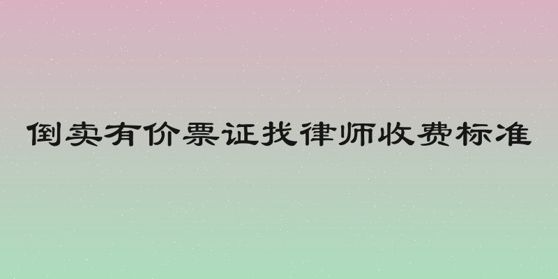 倒卖有价票证找律师收费标准