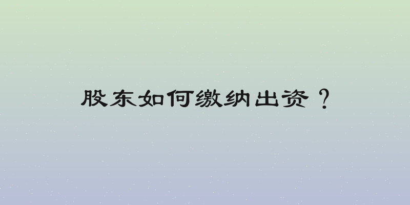 股东如何缴纳出资？