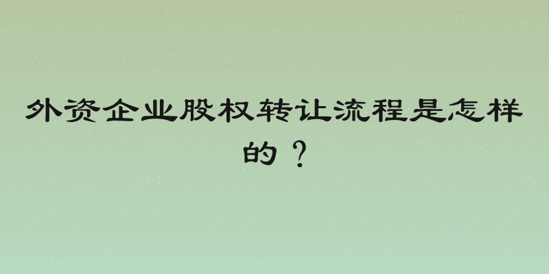 外资企业股权转让流程是怎样的？