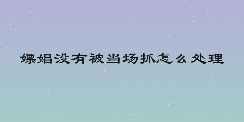 嫖娼没有被当场抓怎么处理