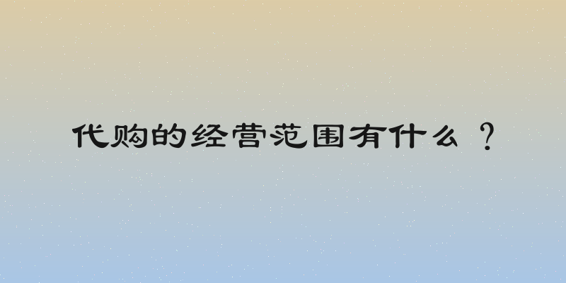 代购的经营范围有什么？