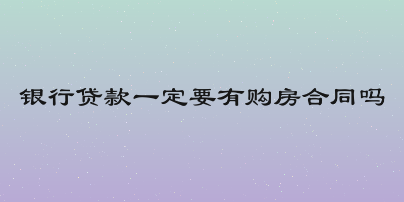 银行贷款一定要有购房合同吗