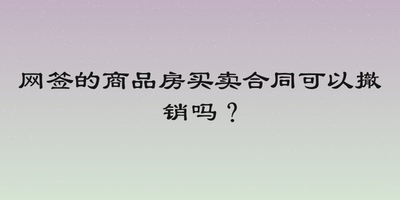 网签的商品房买卖合同可以撤销吗？