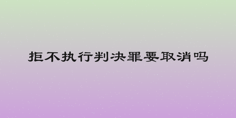 拒不执行判决罪要取消吗