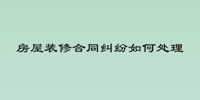 房屋装修合同纠纷如何处理