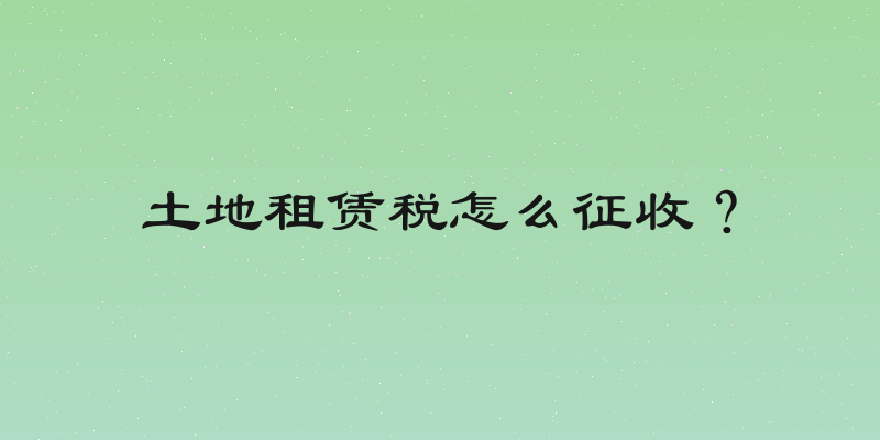 土地租赁税怎么征收？