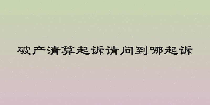 破产清算起诉请问到哪起诉